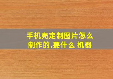 手机壳定制图片怎么制作的,要什么 机器